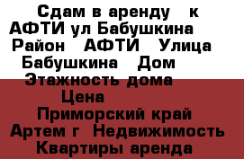 Сдам в аренду 2-к АФТИ ул.Бабушкина, 8 › Район ­ АФТИ › Улица ­ Бабушкина › Дом ­ 8 › Этажность дома ­ 5 › Цена ­ 16 500 - Приморский край, Артем г. Недвижимость » Квартиры аренда   